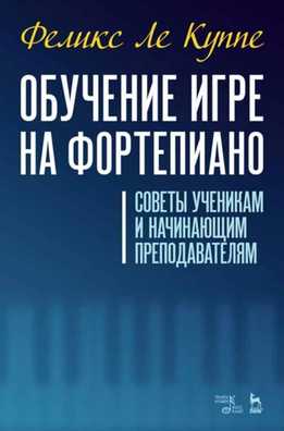 Феликс Ле Куппе - Обучение Игре На Фортепиано. Советы Ученикам И Начинающим Преподавателям