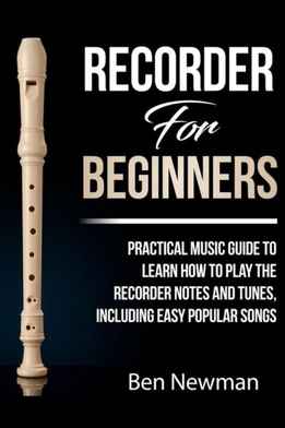 Ben Newman - Recorder For Beginners - Practical Music Guide To Learn How To Play The Recorder