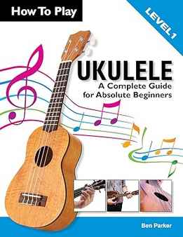Ben Parker - How To Play Ukulele - A Complete Guide For Absolute Beginners
